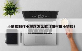 义乌小链接制作小程序怎么做（如何做小链接）