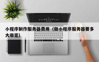 义乌小程序制作服务器费用（做小程序服务器要多大带宽）