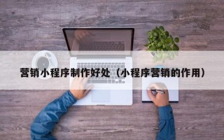 义乌营销小程序制作好处（小程序营销的作用）
