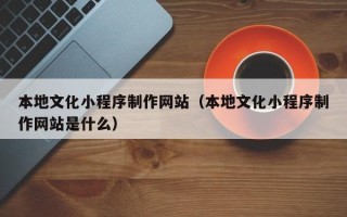 义乌本地文化小程序制作网站（本地文化小程序制作网站是什么）
