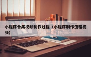 义乌小程序合集视频制作过程（小程序制作流程视频）