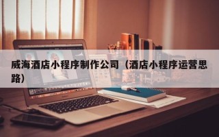 义乌威海酒店小程序制作公司（酒店小程序运营思路）