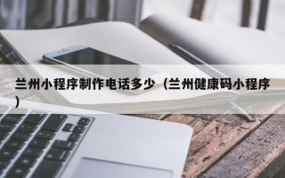 义乌兰州小程序制作电话多少（兰州健康码小程序）