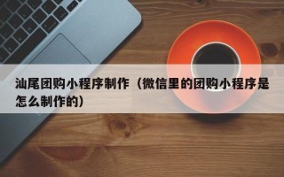 义乌汕尾团购小程序制作（微信里的团购小程序是怎么制作的）