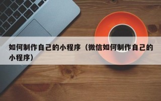 义乌如何制作自己的小程序（微信如何制作自己的小程序）