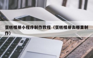 义乌蛋糕相册小程序制作教程（蛋糕相册去哪里制作）